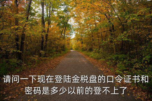 請(qǐng)問(wèn)一下現(xiàn)在登陸金稅盤的口令證書和密碼是多少以前的登不上了