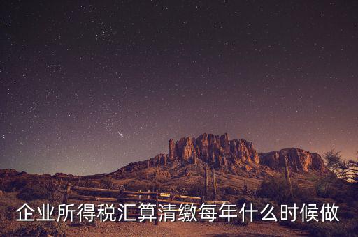 江蘇匯算清繳什么時候做，企業(yè)所得稅匯算清繳每年什么時候做