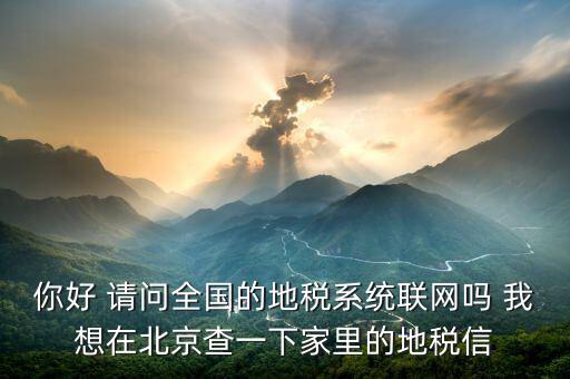你好 請(qǐng)問全國的地稅系統(tǒng)聯(lián)網(wǎng)嗎 我想在北京查一下家里的地稅信