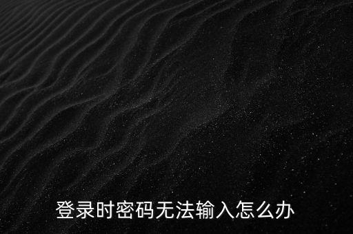 ca登錄后輸入不了密碼是什么，為什么我的密碼輸入不了