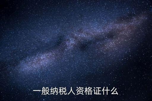 一般納稅人證明是什么，一般納稅人資格證什么