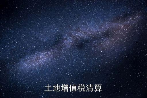 什么是土增清算，什么叫土地增值稅查實清算