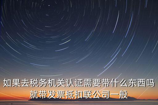 稅務(wù)認(rèn)證需要什么，在網(wǎng)上納稅申報(bào)后去稅務(wù)局認(rèn)證需要什么文件