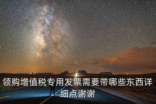 領(lǐng)專票帶什么，如果不是法人去領(lǐng)取增值稅專用票需要帶齊什么資料