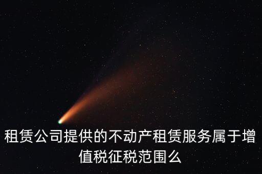 什么叫不動產(chǎn)租賃服務(wù)，倉庫租賃屬于不動產(chǎn)租賃嗎