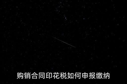 印花稅按什么申報(bào)，購銷合同印花稅如何申報(bào)繳納
