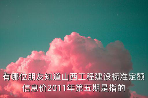 有哪位朋友知道山西工程建設標準定額信息價2011年第五期是指的