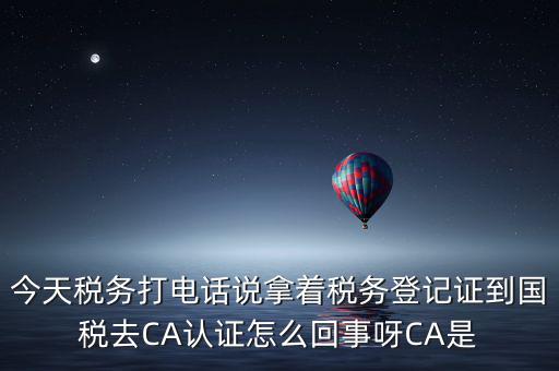 電子稅務(wù)局什么叫ca登錄，今天稅務(wù)打電話說拿著稅務(wù)登記證到國稅去CA認證怎么回事呀CA是