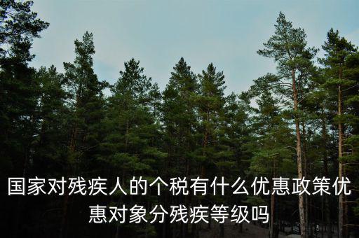 國家對(duì)殘疾人的個(gè)稅有什么優(yōu)惠政策優(yōu)惠對(duì)象分殘疾等級(jí)嗎