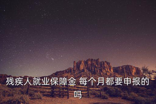 殘障金什么時(shí)候申報(bào)，殘疾人就業(yè)保障金 每個(gè)月都要申報(bào)的嗎