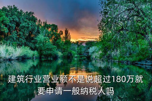 建筑業(yè)月營業(yè)額是什么，建筑行業(yè)營業(yè)額不是說超過180萬就要申請一般納稅人嗎