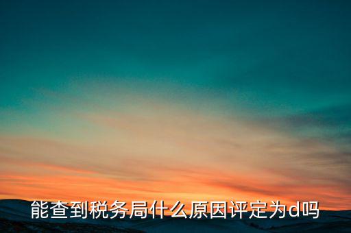 為什么被稅務局評為d級，企業(yè)被稅務局認定為d級什么概念