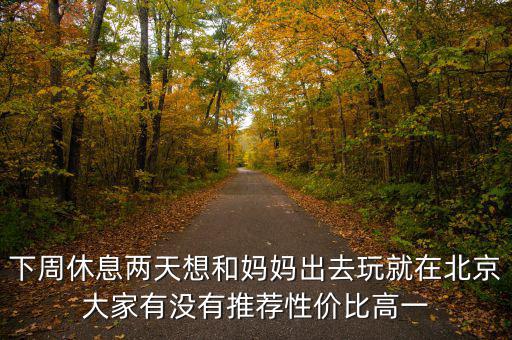 密云國稅局邊上有個什么廣場，下周休息兩天想和媽媽出去玩就在北京大家有沒有推薦性價比高一