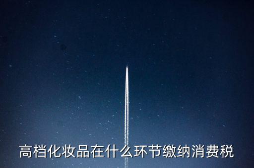 什么環(huán)節(jié)繳稅消費(fèi)稅，高檔化妝品在什么環(huán)節(jié)繳納消費(fèi)稅