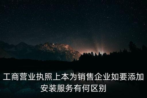 工商營(yíng)業(yè)執(zhí)照上本為銷(xiāo)售企業(yè)如要添加安裝服務(wù)有何區(qū)別