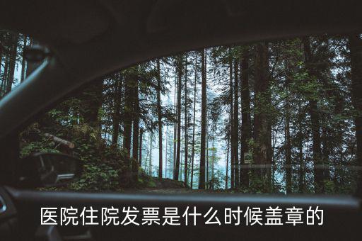 醫(yī)院體檢發(fā)票蓋什么章，醫(yī)院住院發(fā)票是什么時候蓋章的