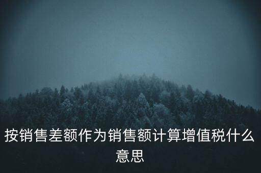 按銷(xiāo)售差額作為銷(xiāo)售額計(jì)算增值稅什么意思
