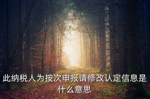 地稅按次申報什么意思，此納稅人為按次申報請修改認(rèn)定信息是什么意思
