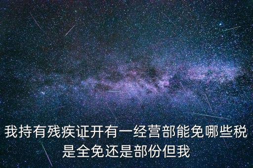 我持有殘疾證開有一經(jīng)營(yíng)部能免哪些稅是全免還是部份但我