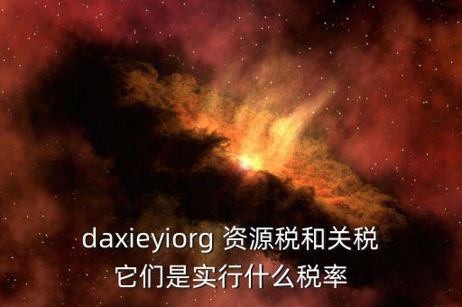 資源稅實(shí)行什么稅率，daxieyiorg 資源稅和關(guān)稅它們是實(shí)行什么稅率