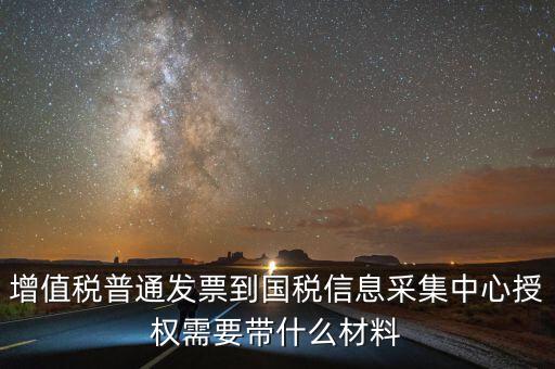 增值稅普通發(fā)票到國稅信息采集中心授權需要帶什么材料