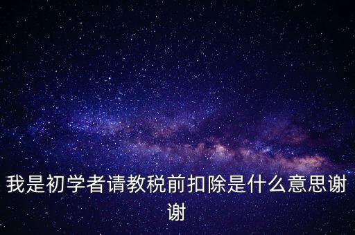 工資稅前扣減是什么，我是初學者請教稅前扣除是什么意思謝謝