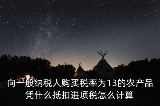 農(nóng)產(chǎn)品為什么計算抵扣，向一般納稅人購買稅率為13的農(nóng)產(chǎn)品憑什么抵扣進(jìn)項稅怎么計算