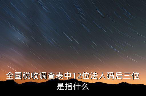 稅收調(diào)查說(shuō)明什么意思，全國(guó)稅收調(diào)查表中12位法人碼后三位是指什么