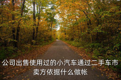 公司賣出二手車入賬要什么意思，公司出售使用過的小汽車通過二手車市賣方依據(jù)什么做帳