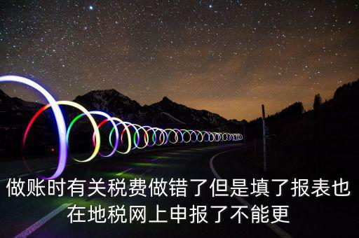 為什么地稅更正不了，做賬時有關(guān)稅費做錯了但是填了報表也在地稅網(wǎng)上申報了不能更