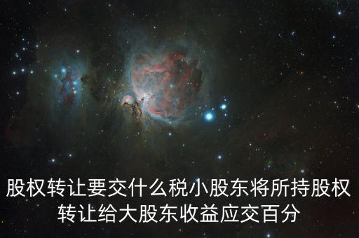 股票轉(zhuǎn)讓要交什么稅，股權(quán)轉(zhuǎn)讓要交什么稅小股東將所持股權(quán)轉(zhuǎn)讓給大股東收益應交百分