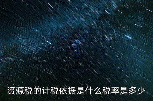 資源稅的計稅依據是什么稅率是多少