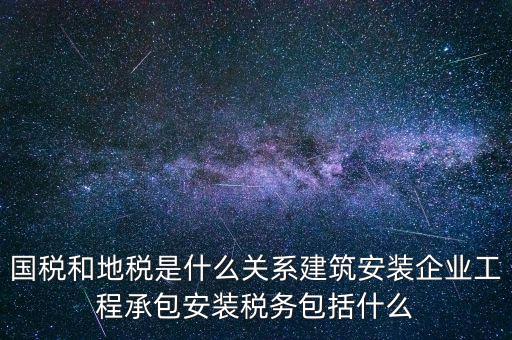 什么是國(guó)地稅關(guān)聯(lián)，國(guó)稅和地稅是什么關(guān)系建筑安裝企業(yè)工程承包安裝稅務(wù)包括什么