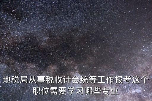 地稅局計會科負職什么意思，地稅局從事稅收計會統(tǒng)等工作報考這個職位需要學(xué)習(xí)哪些專業(yè)