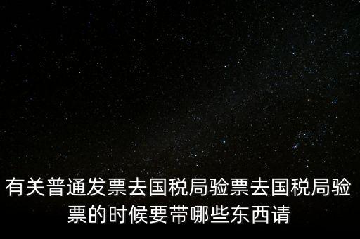 有關普通發(fā)票去國稅局驗票去國稅局驗票的時候要帶哪些東西請