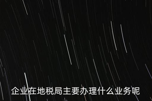 稅務局辦理什么業(yè)務，企業(yè)在地稅局主要辦理什么業(yè)務呢