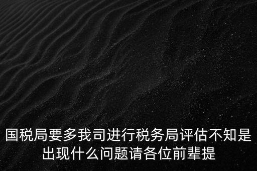 國稅局要多我司進(jìn)行稅務(wù)局評(píng)估不知是出現(xiàn)什么問題請(qǐng)各位前輩提