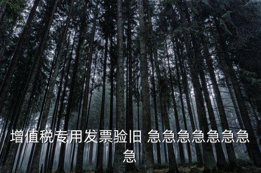 增值稅 驗(yàn)舊 為什么，增值稅專用發(fā)票驗(yàn)舊 急急急急急急急急
