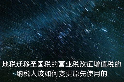 一體化辦稅改成什么了，地稅遷移至國(guó)稅的營(yíng)業(yè)稅改征增值稅的納稅人該如何變更原先使用的