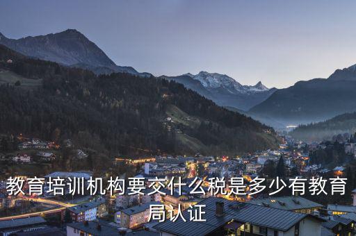 教育機構(gòu)要交什么稅，教育培訓(xùn)機構(gòu)要交什么稅是多少有教育局認證