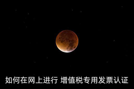 如何在網(wǎng)上進(jìn)行 增值稅專(zhuān)用發(fā)票認(rèn)證