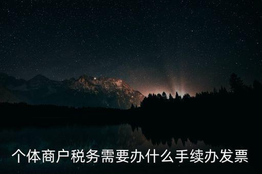 個(gè)體戶開(kāi)票需要什么手續(xù)，個(gè)體商戶稅務(wù)需要辦什么手續(xù)辦發(fā)票
