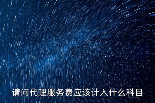 請問代理服務(wù)費(fèi)應(yīng)該計(jì)入什么科目