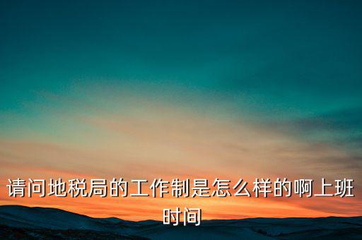為什么要去地稅工作時間，地稅的工作時間
