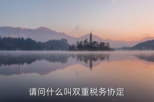 什么是雙重征稅協(xié)定，什么是double tax treaty
