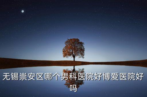 無錫崇安區(qū)有什么地稅，無錫崇安區(qū)哪個男科醫(yī)院好博愛醫(yī)院好嗎