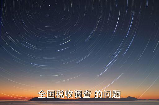 國稅調(diào)查問卷是什么，全國稅收調(diào)查 的問題