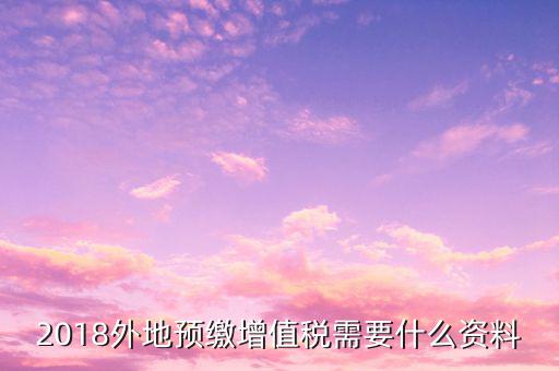 地稅預(yù)繳需要什么資料，跨省分支機(jī)構(gòu)預(yù)繳所得稅要向地稅提供提供哪些資料