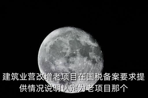 什么是建筑業(yè)老項目，建筑業(yè)營改增老項目在國稅備案要求提供情況說明認定為老項目那個