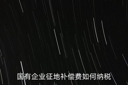 國有企業(yè)征地補償費如何納稅